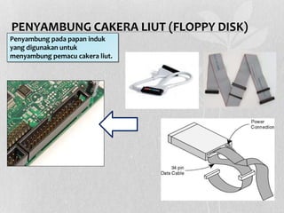 PENYAMBUNG CAKERA LIUT (FLOPPY DISK)
Penyambung pada papan induk
yang digunakan untuk
menyambung pemacu cakera liut.
 