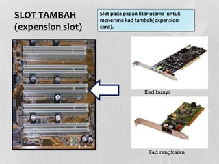 SLOT TAMBAH
(expension slot)
Kad bunyi
Kad rangkaian
Slot pada papan litar utama untuk
menerima kad tambah(expansion
card).
 