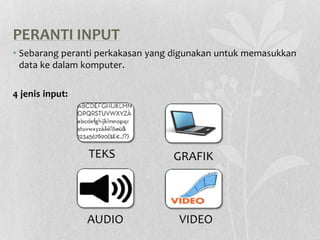 PERANTI INPUT
• Sebarang peranti perkakasan yang digunakan untuk memasukkan
data ke dalam komputer.
4 jenis input:
TEKS GRAFIK
AUDIO VIDEO
 