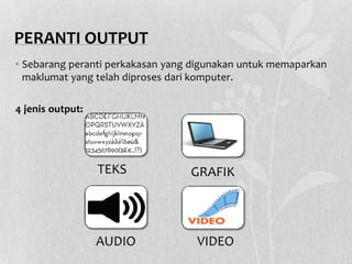 PERANTI OUTPUT
TEKS GRAFIK
AUDIO VIDEO
• Sebarang peranti perkakasan yang digunakan untuk memaparkan
maklumat yang telah diproses dari komputer.
4 jenis output:
 