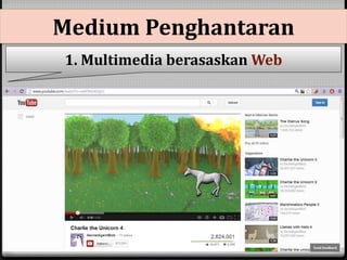 Medium Penghantaran 
1. Multimedia berasaskanWeb 
0 Menggunakan laman web sebagai medium penyampaian 
multimedia. 
0 Memerlukan internet untuk mengakses fail multimedia. 
0 Contoh: youtube (mengandungi pelbagai video yang boleh 
ditonton oleh pengguna). 
 