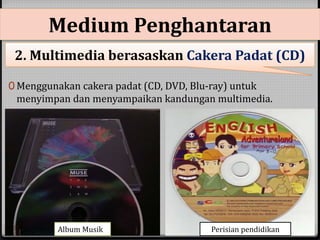 Medium Penghantaran 
2. Multimedia berasaskan Cakera Padat (CD) 
0 Menggunakan cakera padat (CD, DVD, Blu-ray) untuk 
menyimpan dan menyampaikan kandungan multimedia. 
Album Musik Perisian pendidikan 
 