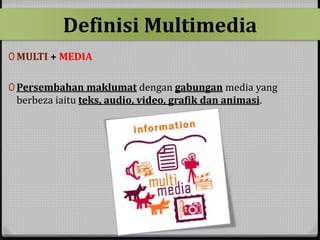 Definisi Multimedia 
0MULTI + MEDIA 
0 Persembahan maklumat dengan gabungan media yang 
berbeza iaitu teks, audio, video, grafik dan animasi. 
 