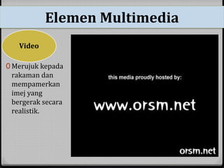 Elemen Multimedia 
Video 
0 Merujuk kepada 
rakaman dan 
mempamerkan 
imej yang 
bergerak secara 
realistik. 
 