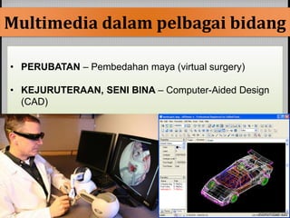 Multimedia dalampelbagai bidang 
• PERUBATAN – Pembedahan maya (virtual surgery) 
• KEJURUTERAAN, SENI BINA – Computer-Aided Design 
(CAD) 
 