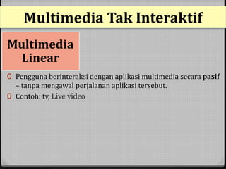 Multimedia Tak Interaktif 
Multimedia 
Linear 
0 Pengguna berinteraksi dengan aplikasi multimedia secara pasif 
– tanpa mengawal perjalanan aplikasi tersebut. 
0 Contoh: tv, Live video 
 