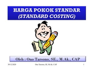 HARGA POKOK STANDAR
(STANDARD COSTING)
Oleh : Ono Tarsono, SE., M.Ak., CAP
30/12/2020 Ono Tarsono, SE, M.Ak. CAP 1
 