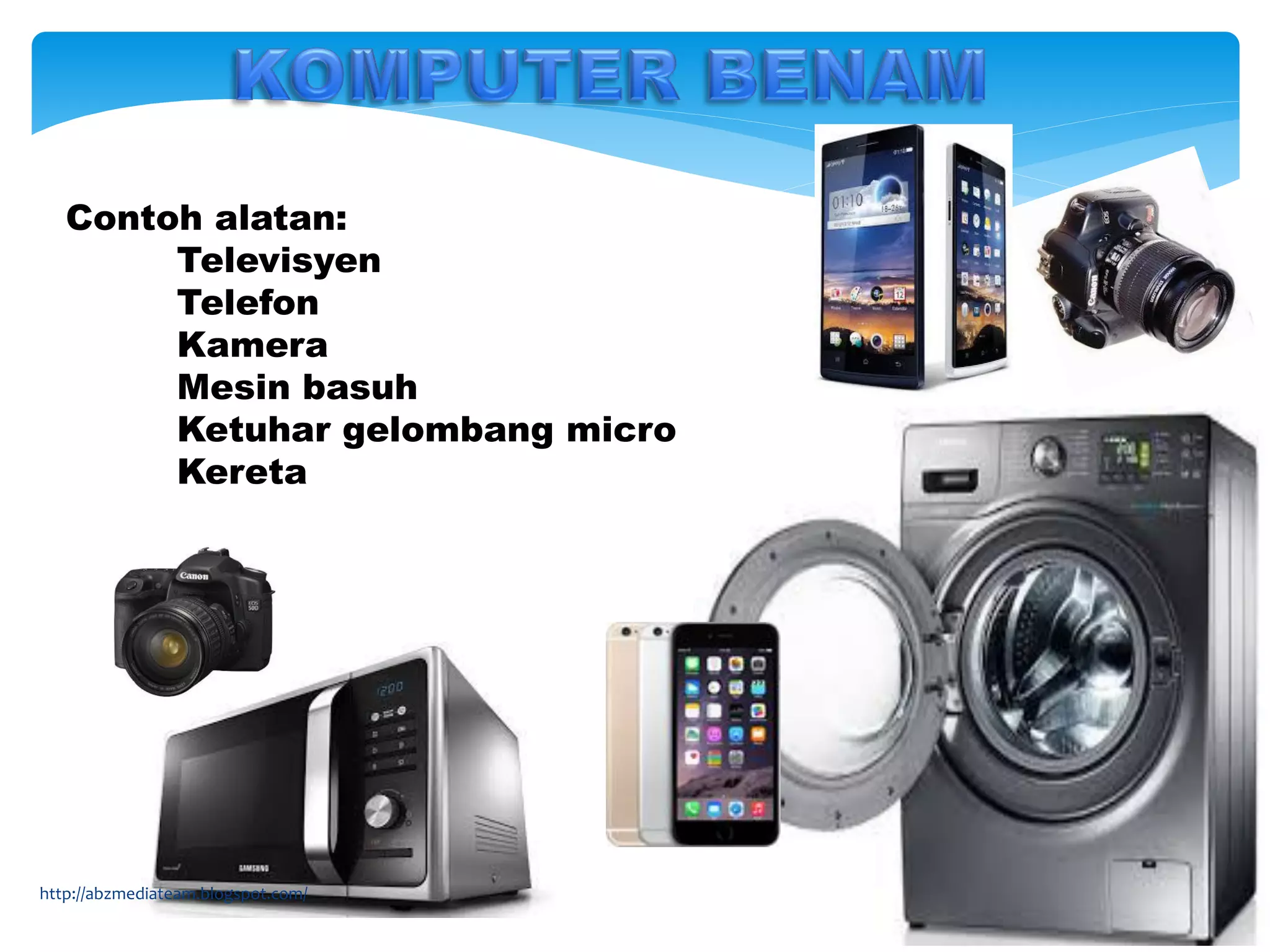 Contoh alatan:
Televisyen
Telefon
Kamera
Mesin basuh
Ketuhar gelombang micro
Kereta
http://abzmediateam.blogspot.com/
 