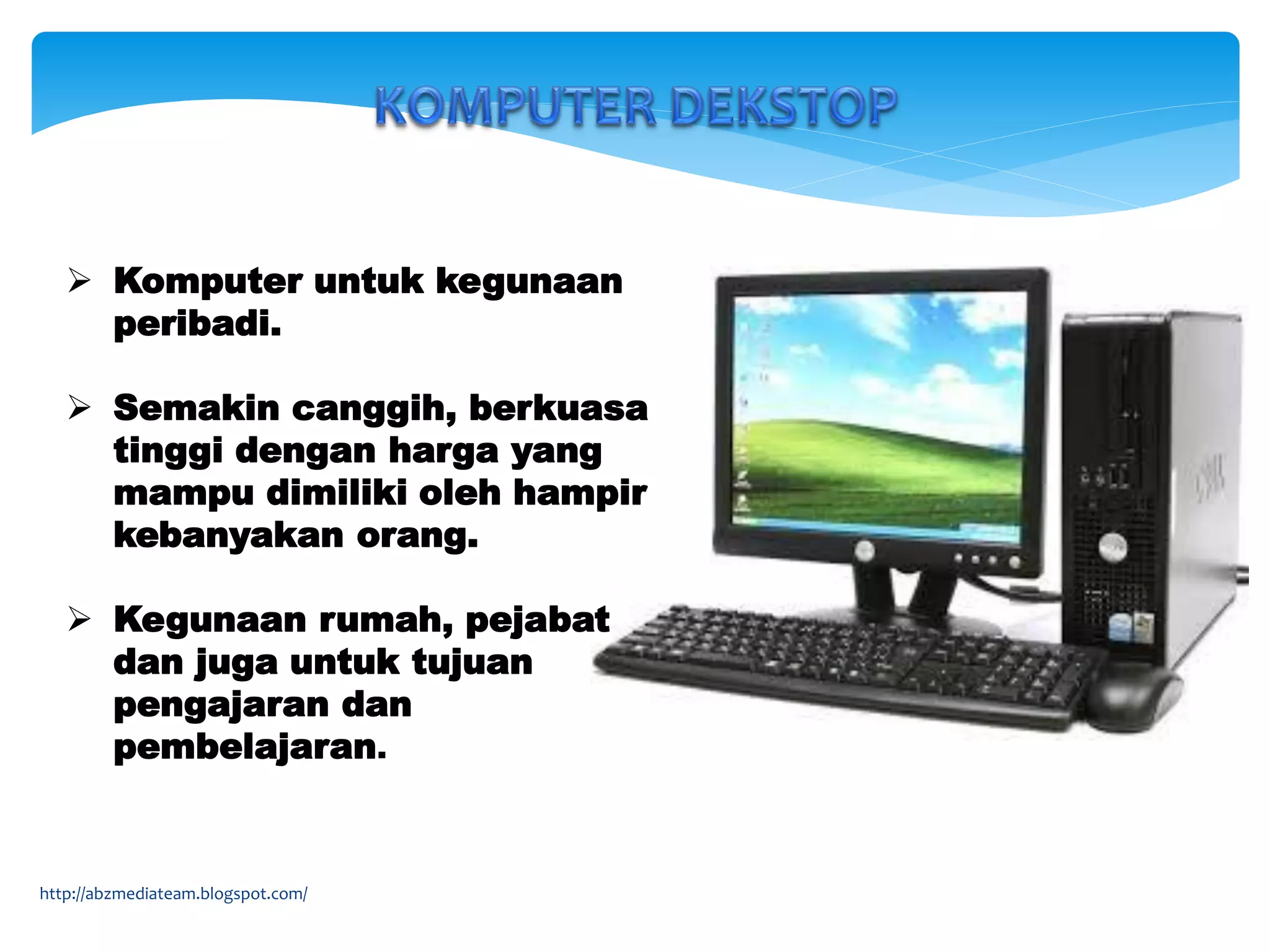  Komputer untuk kegunaan
peribadi.
 Semakin canggih, berkuasa
tinggi dengan harga yang
mampu dimiliki oleh hampir
kebanyakan orang.
 Kegunaan rumah, pejabat
dan juga untuk tujuan
pengajaran dan
pembelajaran.
http://abzmediateam.blogspot.com/
 