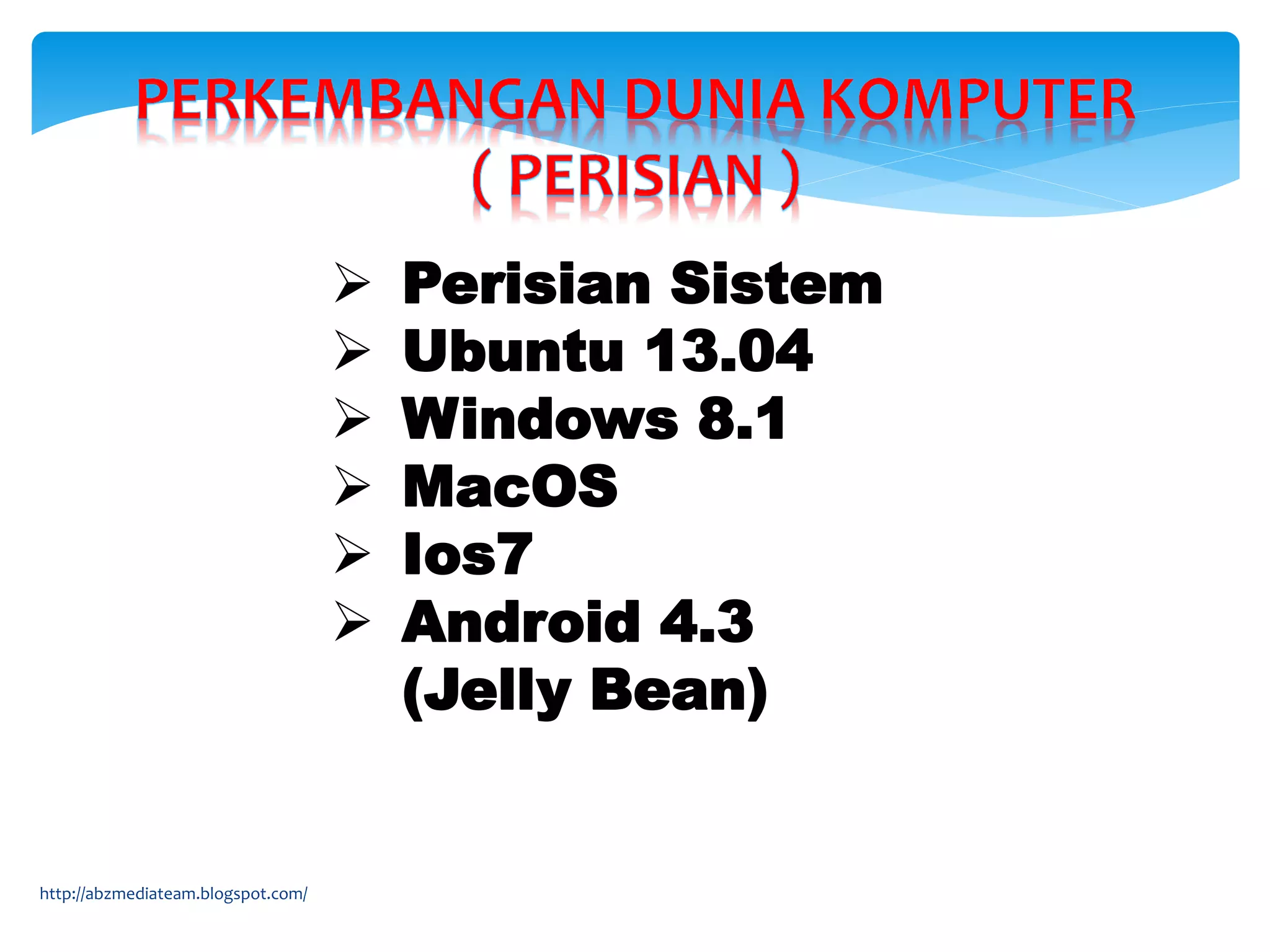 http://abzmediateam.blogspot.com/
 Perisian Sistem
 Ubuntu 13.04
 Windows 8.1
 MacOS
 Ios7
 Android 4.3
(Jelly Bean)
 