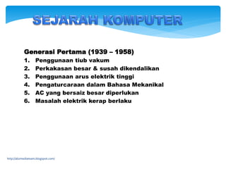 Generasi Pertama (1939 – 1958)
1. Penggunaan tiub vakum
2. Perkakasan besar & susah dikendalikan
3. Penggunaan arus elektrik tinggi
4. Pengaturcaraan dalam Bahasa Mekanikal
5. AC yang bersaiz besar diperlukan
6. Masalah elektrik kerap berlaku
http://abzmediateam.blogspot.com/
 