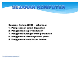 Generasi Kelima (2000 – sekarang)
1. Pemprosesan selari digunakan
2. Penggunaan superkonduktor
3. Penggunaan pengecaman pertuturan
4. Penggunaan teknologi robot pintar
5. Penggunaan kecerdasan buatan
http://abzmediateam.blogspot.com/
 