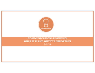 COMMUNICATIONS PLANNING: 
WHAT IT IS AND WHY IT’S IMPORTANT 
7/2/14 
 