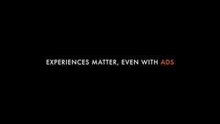 EXPERIENCES MATTER, EVEN WITH ADS
 