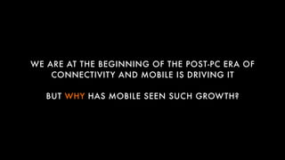 WE ARE AT THE BEGINNING OF THE POST-PC ERA OF
CONNECTIVITY AND MOBILE IS DRIVING IT
BUT WHY HAS MOBILE SEEN SUCH GROWTH?
 