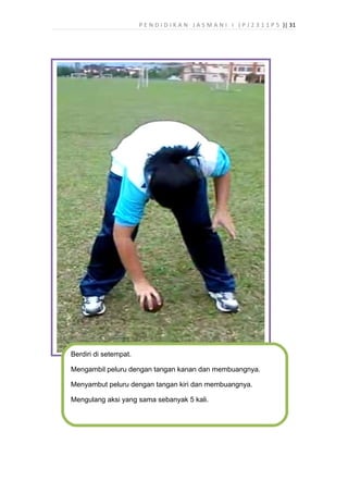 P E N D I D I K A N J A S M A N I I ( P J 2 3 1 1 P 5 )| 31
Berdiri di setempat.
Mengambil peluru dengan tangan kanan dan membuangnya.
Menyambut peluru dengan tangan kiri dan membuangnya.
Mengulang aksi yang sama sebanyak 5 kali.
 