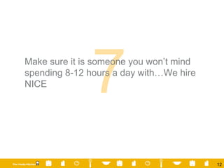 Make sure it is someone you won’t mind spending 8-12 hours a day with…We hire NICE 7 