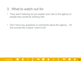 3.  What to watch out for They aren’t listening as you explain your role or the agency or people they would be working with Don’t have any questions or comments about the agency,  “oh this sounds like a place I want to be” 
