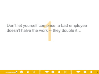 Don’t let yourself comprise, a bad employee doesn’t halve the work -- they double it… 1 