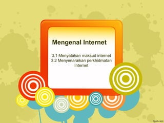 Mengenal Internet
3.1 Menyatakan maksud internet
3.2 Menyenaraikan perkhidmatan
Internet
 