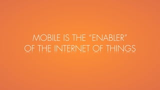 MOBILE IS THE “ENABLER”
OF THE INTERNET OF THINGS
 