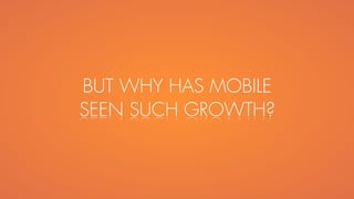 BUT WHY HAS MOBILE
SEEN SUCH GROWTH?
 