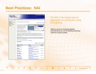 Best Practices: NAI

                       The NAI is the largest opt-out
                       aggregator for companies using
                       ad targeting. 

                       Ability to opt-out of receiving targeted
                       advertisements by over 20 leading advertising
                       networks & data providers




                                                                       19
                                                                       19
 