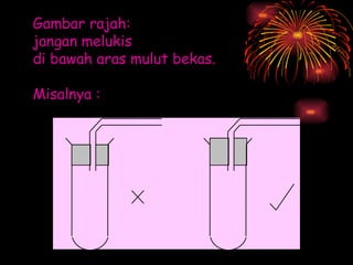 Gambar rajah:  jangan melukis  gabus/penyumbat   di bawah aras mulut bekas.   Misalnya :    