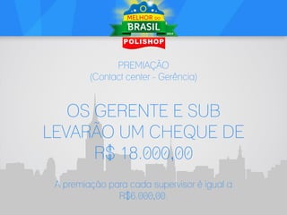 PREMIAÇÃO
(Contact center - Gerência)

OS GERENTE E SUB
LEVARÃO UM CHEQUE DE
R$ 18.000,00
A premiação para cada supervisor é igual a
R$6.000,00.

 