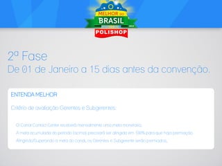 2ª Fase
De 01 de Janeiro a 15 dias antes da convenção.
ENTENDA MELHOR
Critério de avaliação Gerentes e Subgerentes:
O Canal Contact Center receberá mensalmente uma meta monetaria;
A meta acumulada do período (acima) precisará ser atingida em 100% para que haja premiação.
Atingindo/Superando a meta do canal, os Gerentes e Subgerente serão premiados;

 