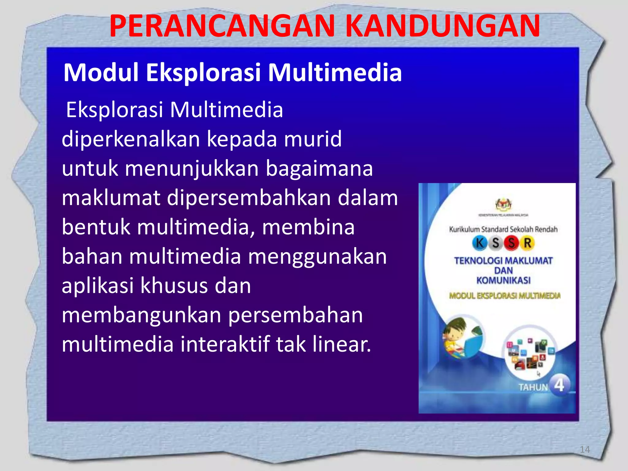 PERANCANGAN KANDUNGAN
Modul Eksplorasi Multimedia
Eksplorasi Multimedia
diperkenalkan kepada murid
untuk menunjukkan bagaimana
maklumat dipersembahkan dalam
bentuk multimedia, membina
bahan multimedia menggunakan
aplikasi khusus dan
membangunkan persembahan
multimedia interaktif tak linear.

14

 