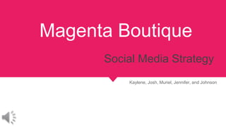 Magenta Boutique
Social Media Strategy
Kaylene, Josh, Muriel, Jennifer, and Johnson
 