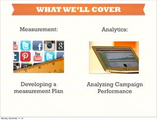 WHAT WE’LL COVER
Measurement:

Analytics:

Developing a
measurement Plan

Analyzing Campaign
Performance

Monday, November 11, 13

 