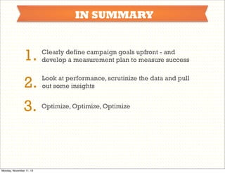 IN SUMMARY

1.

Clearly define campaign goals upfront - and
develop a measurement plan to measure success

2.
3. Optimize, Optimize, Optimize

Look at performance, scrutinize the data and pull
out some insights

Monday, November 11, 13

 