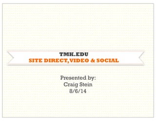 TMK.EDU
SITE DIRECT,VIDEO & SOCIAL
Presented by:
Craig Stein
8/6/14
 