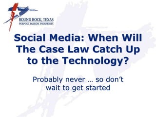 Social Media: When Will
The Case Law Catch Up
to the Technology?
Probably never … so don’t
wait to get started
 