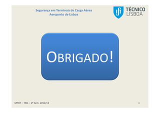 MPOT – TML – 2º Sem. 2012/13
Segurança em Terminais de Carga Aérea
Aeroporto de Lisboa
22
OBRIGADO!
 