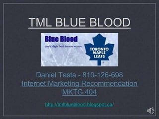TML BLUE BLOOD



     Daniel Testa - 810-126-698
Internet Marketing Recommendation
             MKTG 404
      http://tmlblueblood.blogspot.ca/
 