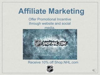Affiliate Marketing
  Offer Promotional Incentive
  through website and social
            media.




  Receive 10% off Shop.NHL.com
 