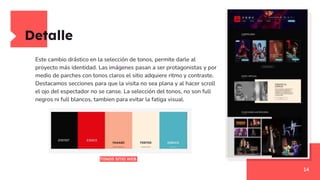 Detalle
14
Este cambio drástico en la selección de tonos, permite darle al
proyecto más identidad. Las imágenes pasan a ser protagonistas y por
medio de parches con tonos claros el sitio adquiere ritmo y contraste.
Destacamos secciones para que la visita no sea plana y al hacer scroll
el ojo del espectador no se canse. La selección del tonos, no son full
negros ni full blancos, tambien para evitar la fatiga visual.
TONOS SITIO WEB
 
