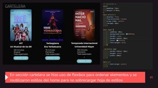 25
En sección cartelera se hizo uso de flexbox para ordenar elementos y se
reutilizaron estilos del home para no sobrecargar hoja de estilos
 