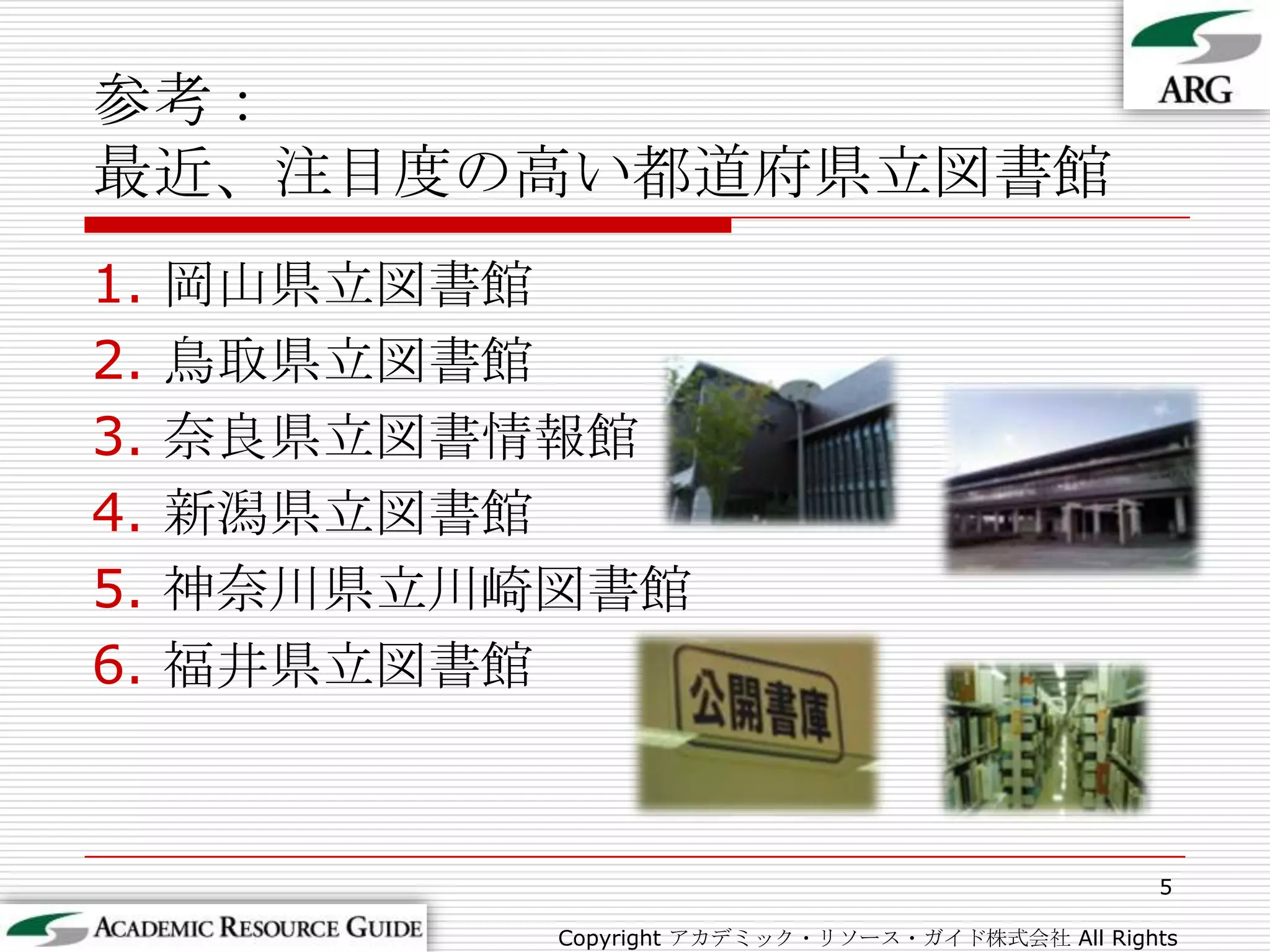参考：最近、注目度の高い都道府県立図書館岡山県立図書館鳥取県立図書館奈良県立図書情報館新潟県立図書館神奈川県立川崎図書館福井県立図書館5Copyright アカデミック・リソース・ガイド株式会社 All Rights Reserved.