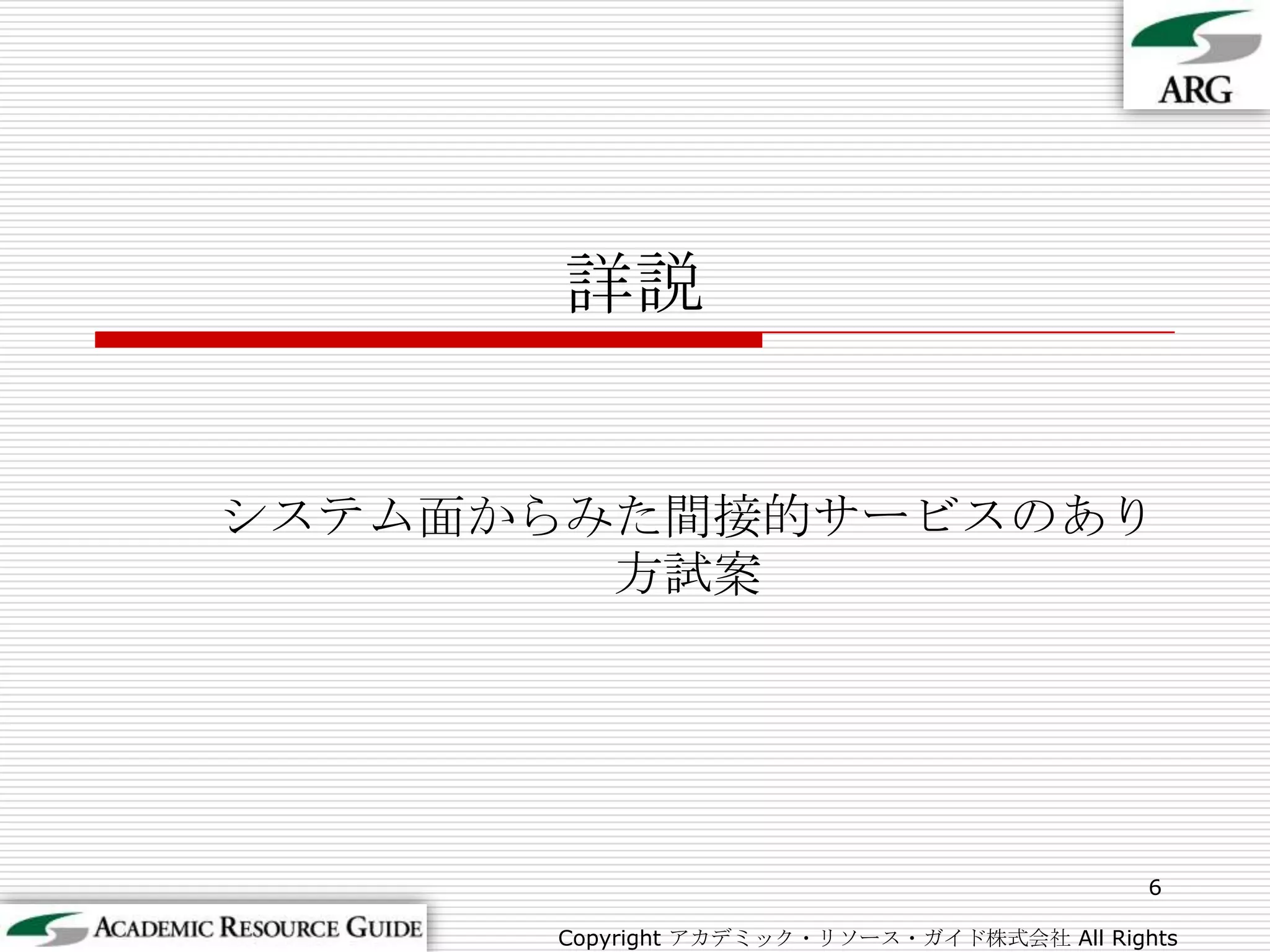 詳説システム面からみた間接的サービスのあり方試案6Copyright アカデミック・リソース・ガイド株式会社 All Rights Reserved.