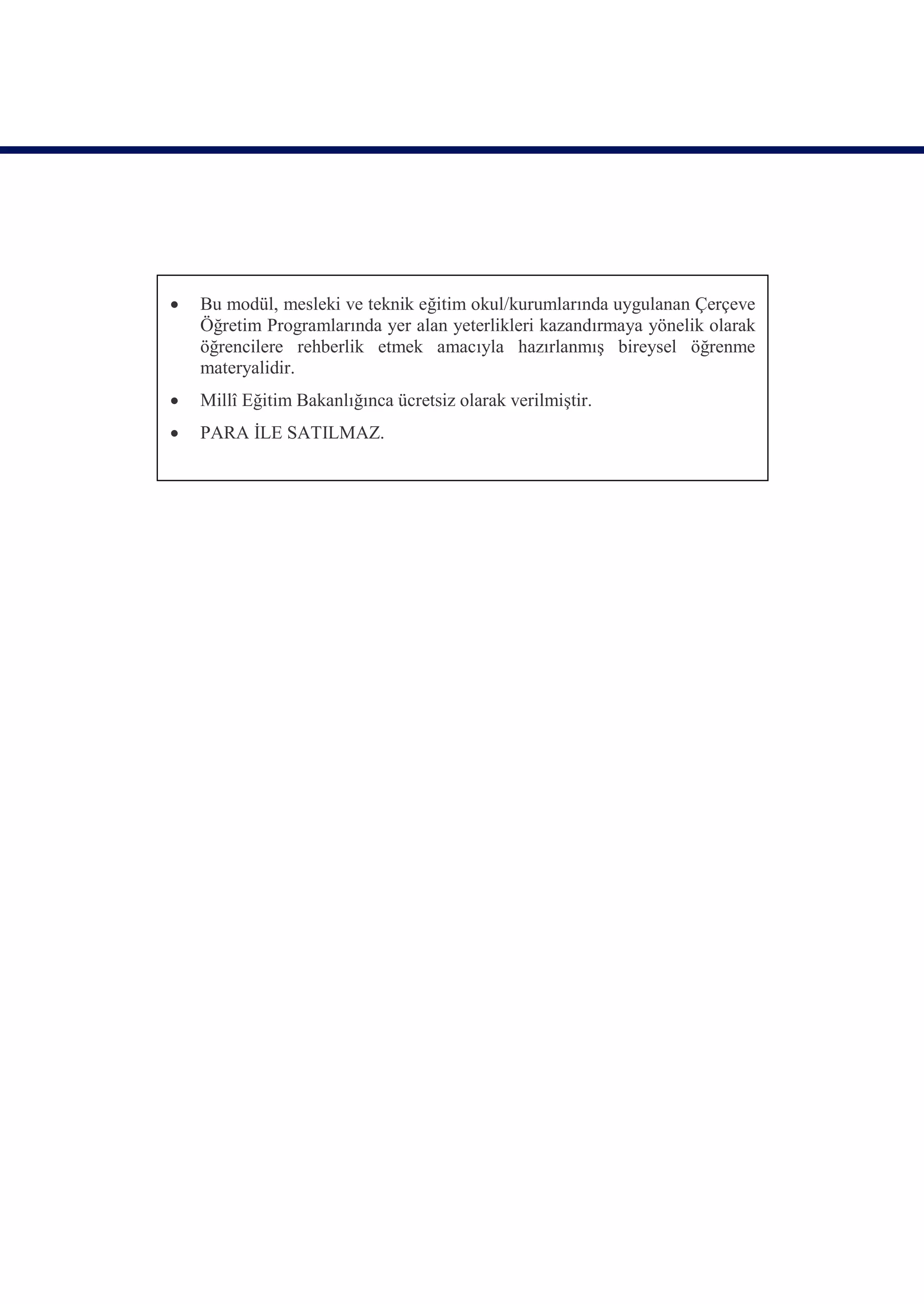    Bu modül, mesleki ve teknik eğitim okul/kurumlarında uygulanan Çerçeve
    Öğretim Programlarında yer alan yeterlikleri kazandırmaya yönelik olarak
    öğrencilere rehberlik etmek amacıyla hazırlanmış bireysel öğrenme
    materyalidir.
   Millî Eğitim Bakanlığınca ücretsiz olarak verilmiştir.
   PARA İLE SATILMAZ.
 