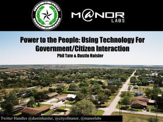 Power to the People: Using Technology ForPower to the People: Using Technology For
Government/Citizen InteractionGovernment/Citizen Interaction
Phil Tate & Dustin Haisler
Twitter Handles @dustinhaisler, @cityofmanor, @manorlabs
 