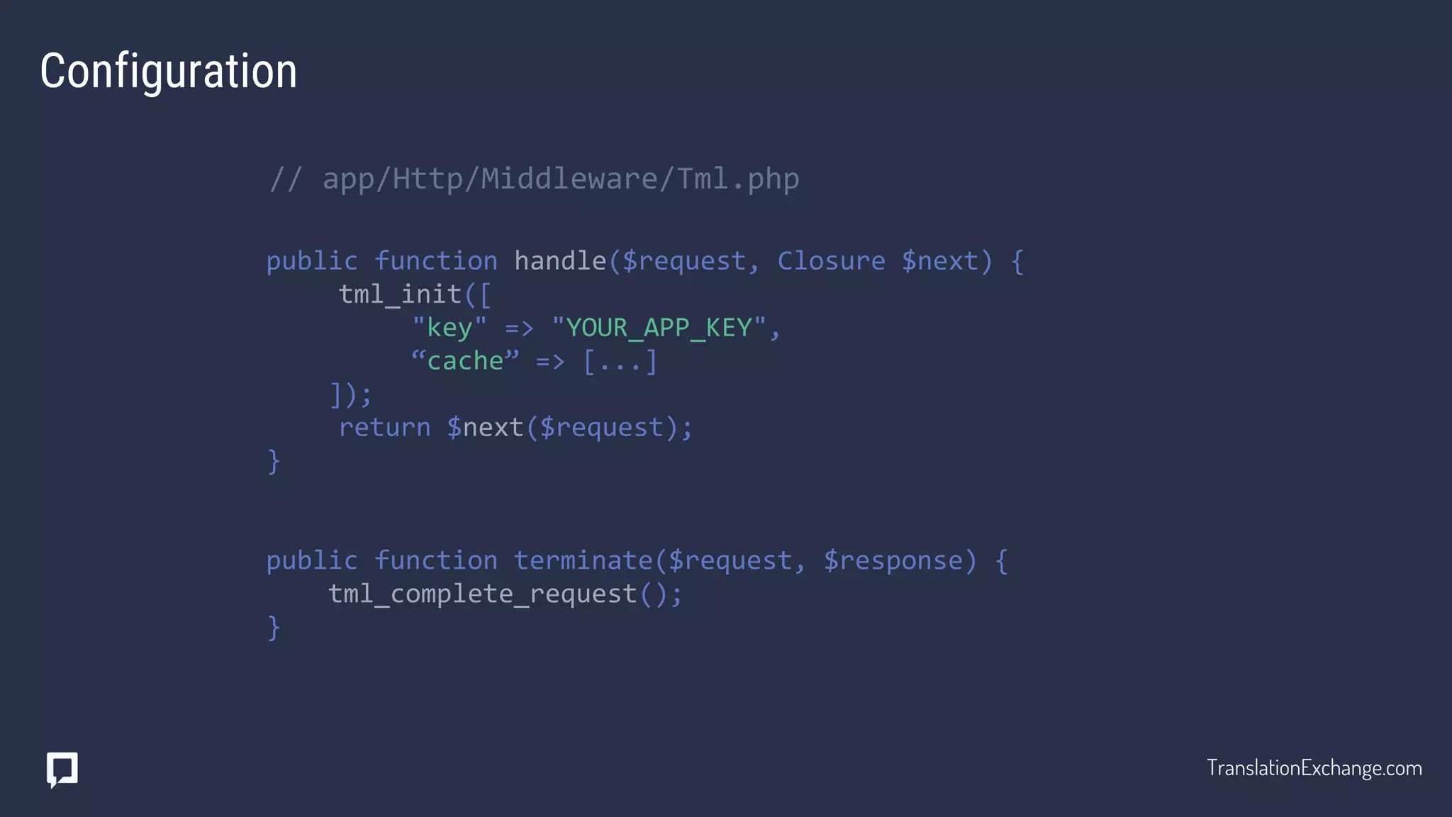 Configuration
// app/Http/Middleware/Tml.php
public function handle($request, Closure $next) {
tml_init([
"key" => "YOUR_APP_KEY",
“cache” => [...]
]);
return $next($request);
}
public function terminate($request, $response) {
tml_complete_request();
}
TranslationExchange.com
 