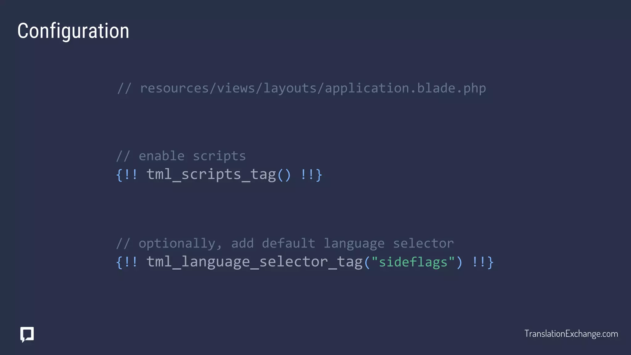 Configuration
// resources/views/layouts/application.blade.php
// enable scripts
{!! tml_scripts_tag() !!}
// optionally, add default language selector
{!! tml_language_selector_tag("sideflags") !!}
TranslationExchange.com
 