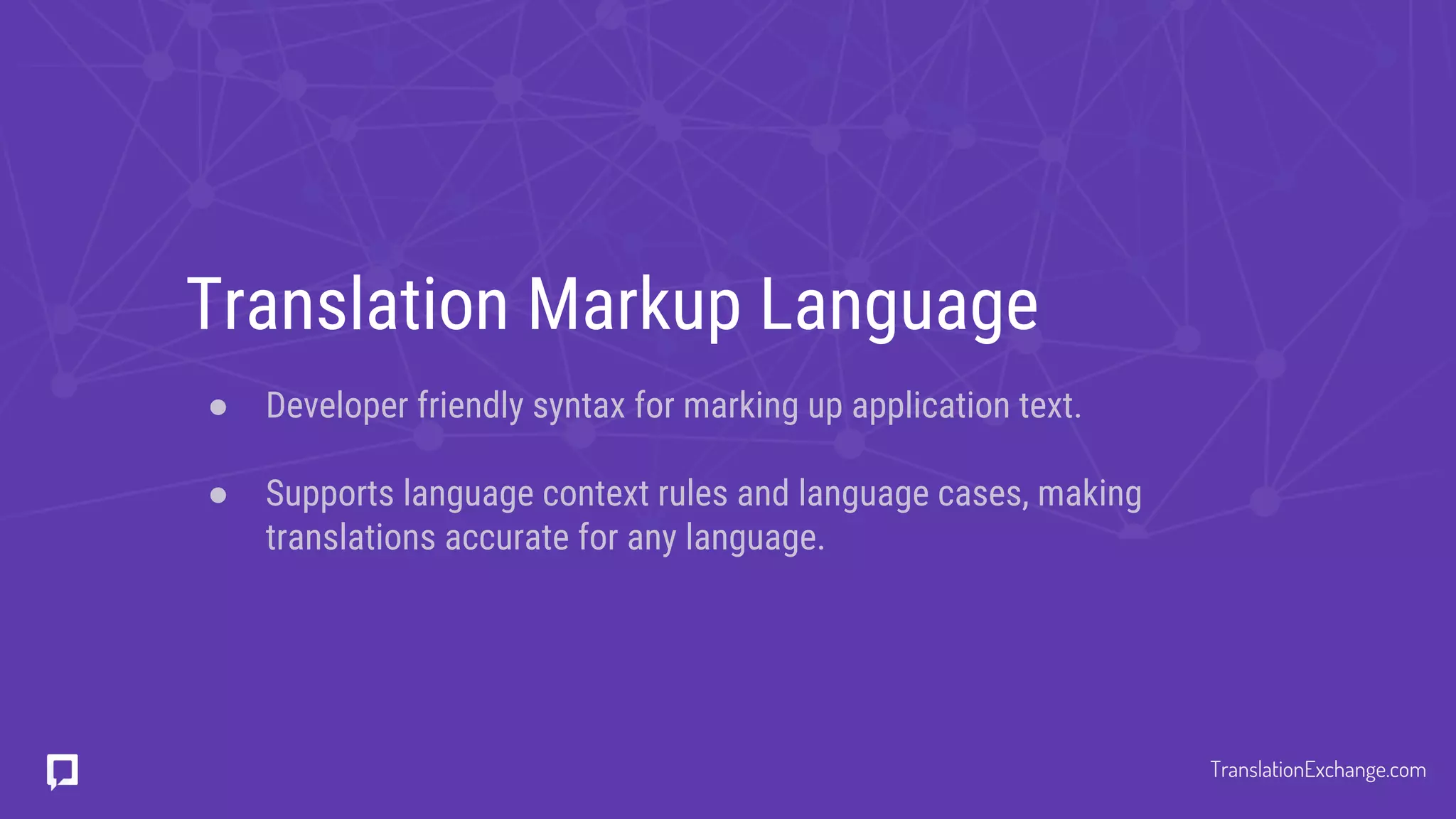 Translation Markup Language
● Developer friendly syntax for marking up application text.
● Supports language context rules and language cases, making
translations accurate for any language.
TranslationExchange.com
 