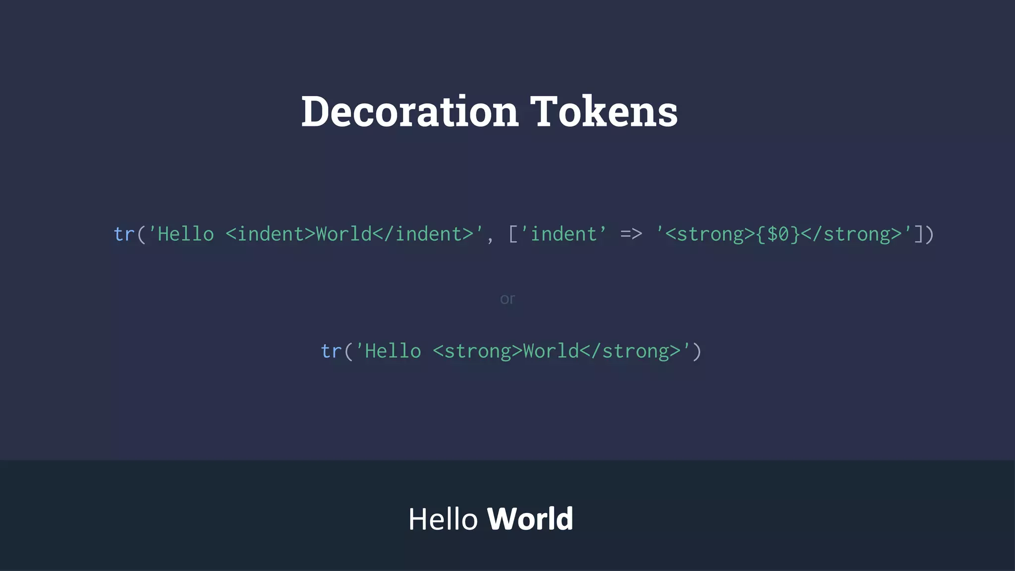 Decoration Tokens
tr('Hello <indent>World</indent>', ['indent’ => '<strong>{$0}</strong>'])
tr('Hello <strong>World</strong>')
Hello WorldWorld
or
 