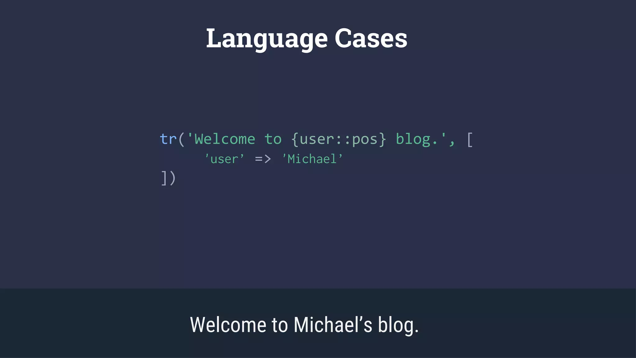 tr('Welcome to {user::pos} blog.', [
'user’ => 'Michael’
])
Language Cases
Welcome to Michael’s blog.
 